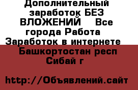 Дополнительный заработок БЕЗ ВЛОЖЕНИЙ! - Все города Работа » Заработок в интернете   . Башкортостан респ.,Сибай г.